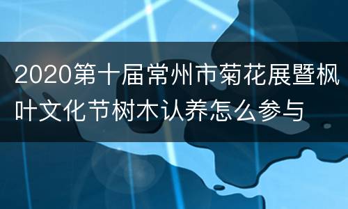 2020第十届常州市菊花展暨枫叶文化节树木认养怎么参与