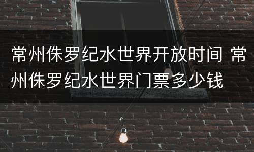 常州侏罗纪水世界开放时间 常州侏罗纪水世界门票多少钱