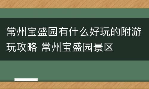 常州宝盛园有什么好玩的附游玩攻略 常州宝盛园景区