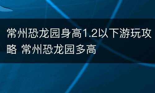 常州恐龙园身高1.2以下游玩攻略 常州恐龙园多高