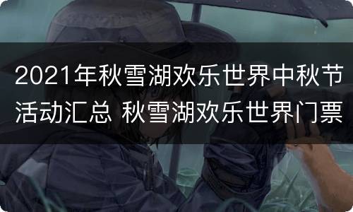 2021年秋雪湖欢乐世界中秋节活动汇总 秋雪湖欢乐世界门票