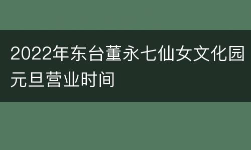 2022年东台董永七仙女文化园元旦营业时间