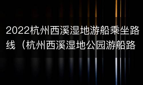 2022杭州西溪湿地游船乘坐路线（杭州西溪湿地公园游船路线）