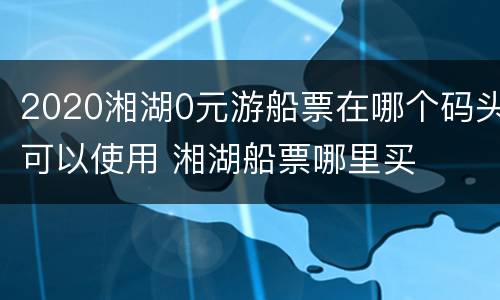 2020湘湖0元游船票在哪个码头可以使用 湘湖船票哪里买