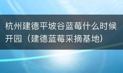 杭州建德平坡谷蓝莓什么时候开园（建德蓝莓采摘基地）