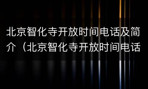 北京智化寺开放时间电话及简介（北京智化寺开放时间电话及简介电话）