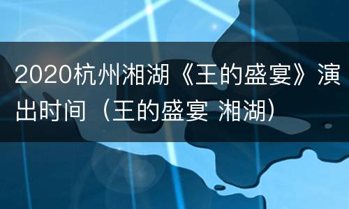2020杭州湘湖《王的盛宴》演出时间（王的盛宴 湘湖）