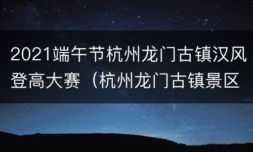 2021端午节杭州龙门古镇汉风登高大赛（杭州龙门古镇景区）