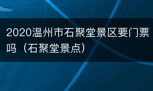 2020温州市石聚堂景区要门票吗（石聚堂景点）