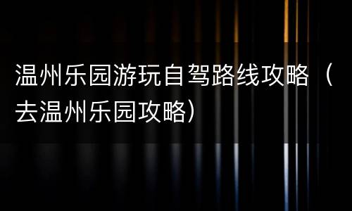 温州乐园游玩自驾路线攻略（去温州乐园攻略）