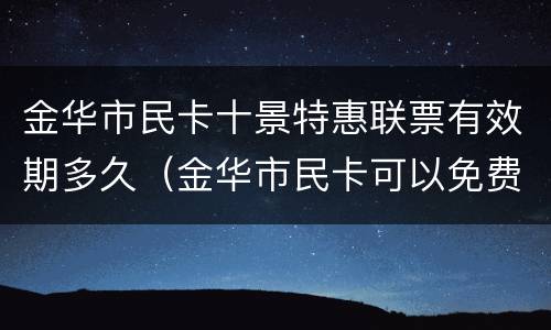 金华市民卡十景特惠联票有效期多久（金华市民卡可以免费去的景点）