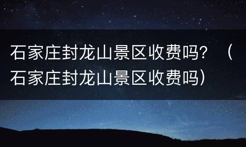 石家庄封龙山景区收费吗？（石家庄封龙山景区收费吗）