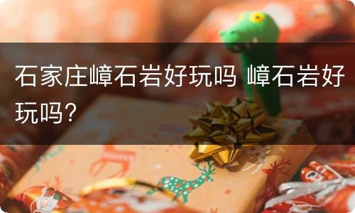 石家庄嶂石岩好玩吗 嶂石岩好玩吗?