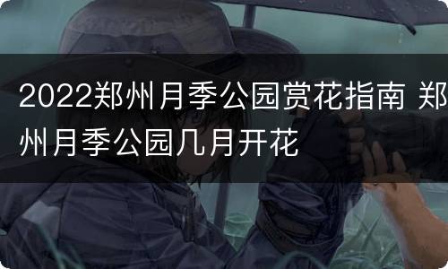 2022郑州月季公园赏花指南 郑州月季公园几月开花