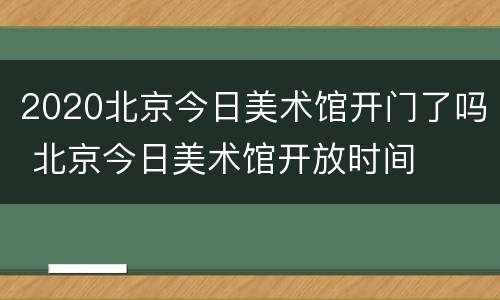 2020北京今日美术馆开门了吗 北京今日美术馆开放时间