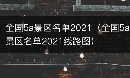 全国5a景区名单2021（全国5a景区名单2021线路图）