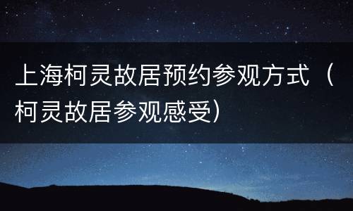上海柯灵故居预约参观方式（柯灵故居参观感受）