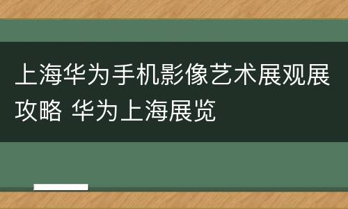 上海华为手机影像艺术展观展攻略 华为上海展览