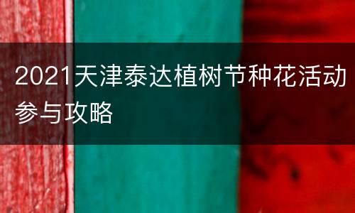 2021天津泰达植树节种花活动参与攻略
