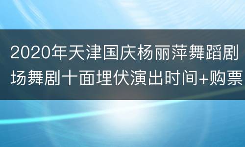 2020年天津国庆杨丽萍舞蹈剧场舞剧十面埋伏演出时间+购票入口