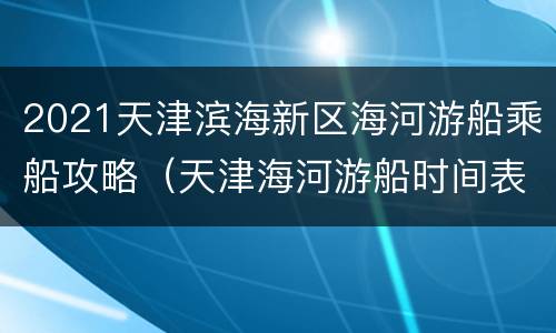 2021天津滨海新区海河游船乘船攻略（天津海河游船时间表2021）