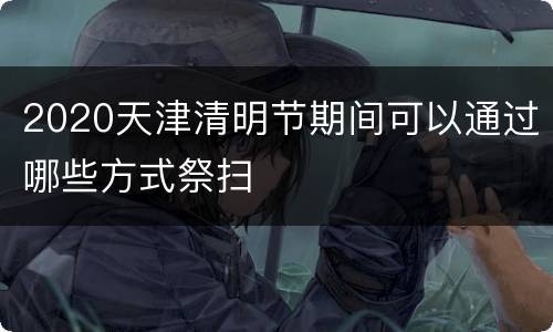 2020天津清明节期间可以通过哪些方式祭扫