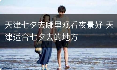 天津七夕去哪里观看夜景好 天津适合七夕去的地方