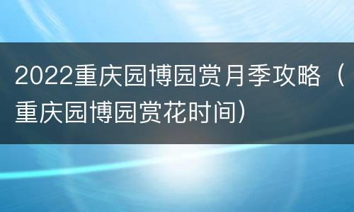 2022重庆园博园赏月季攻略（重庆园博园赏花时间）