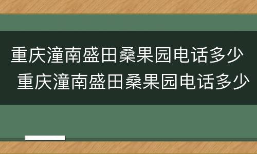 重庆潼南盛田桑果园电话多少 重庆潼南盛田桑果园电话多少啊
