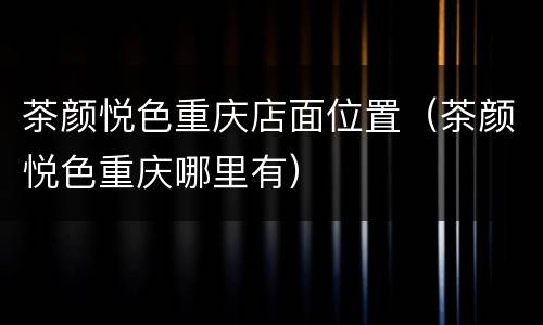 茶颜悦色重庆店面位置（茶颜悦色重庆哪里有）