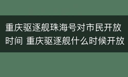 重庆驱逐舰珠海号对市民开放时间 重庆驱逐舰什么时候开放