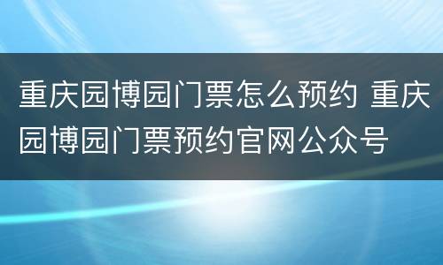 重庆园博园门票怎么预约 重庆园博园门票预约官网公众号