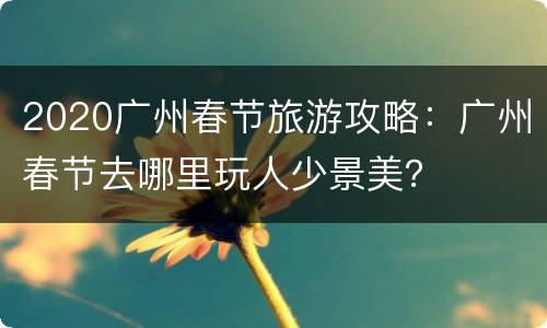 2020广州春节旅游攻略：广州春节去哪里玩人少景美？