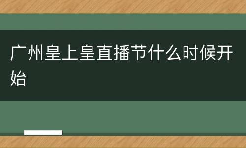 广州皇上皇直播节什么时候开始
