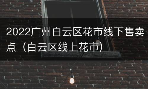 2022广州白云区花市线下售卖点（白云区线上花市）