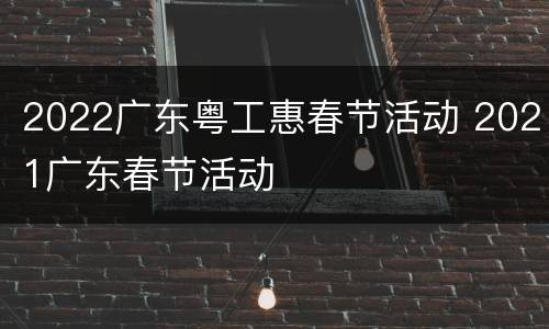 2022广东粤工惠春节活动 2021广东春节活动