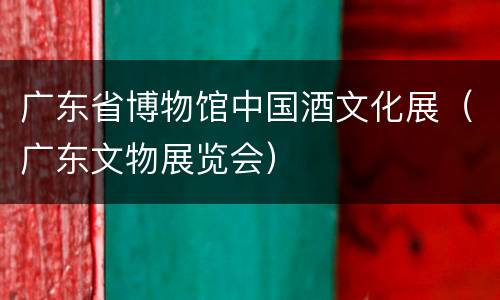 广东省博物馆中国酒文化展（广东文物展览会）