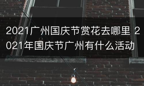 2021广州国庆节赏花去哪里 2021年国庆节广州有什么活动