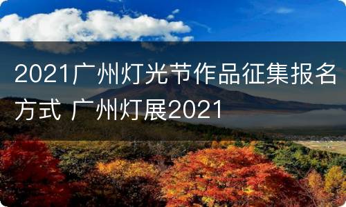 2021广州灯光节作品征集报名方式 广州灯展2021