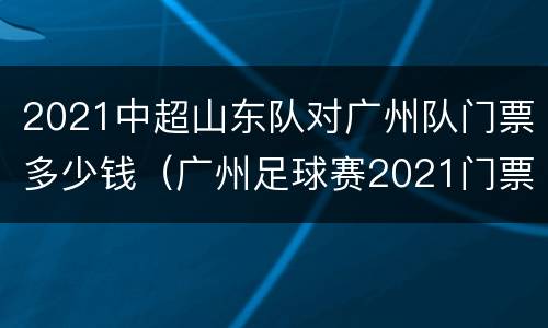 2021中超山东队对广州队门票多少钱（广州足球赛2021门票）