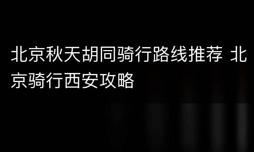 北京秋天胡同骑行路线推荐 北京骑行西安攻略