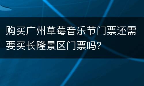 购买广州草莓音乐节门票还需要买长隆景区门票吗？