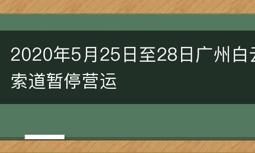 2020年5月25日至28日广州白云索道暂停营运