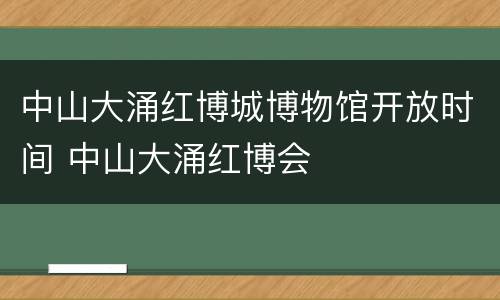 中山大涌红博城博物馆开放时间 中山大涌红博会