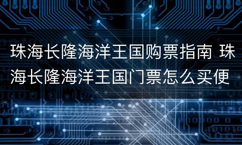 珠海长隆海洋王国购票指南 珠海长隆海洋王国门票怎么买便宜