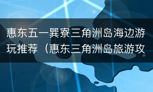 惠东五一巽寮三角洲岛海边游玩推荐（惠东三角洲岛旅游攻略一日游）