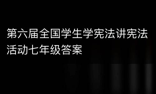 第六届全国学生学宪法讲宪法活动七年级答案