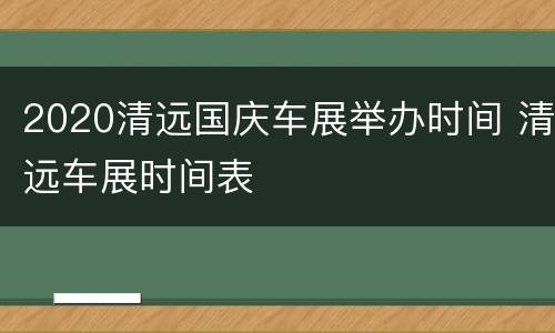 2020清远国庆车展举办时间 清远车展时间表
