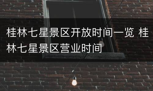 桂林七星景区开放时间一览 桂林七星景区营业时间