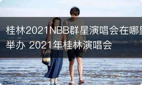 桂林2021NBB群星演唱会在哪里举办 2021年桂林演唱会
